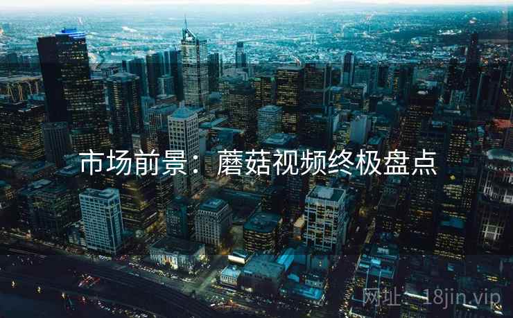 市场前景：蘑菇视频终极盘点