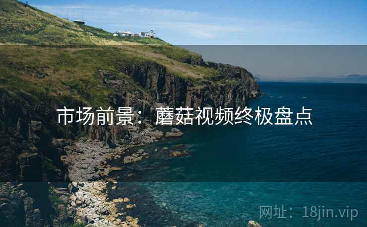 市场前景：蘑菇视频终极盘点