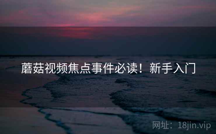 蘑菇视频焦点事件必读！新手入门