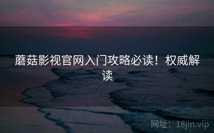 蘑菇影视官网入门攻略必读！权威解读