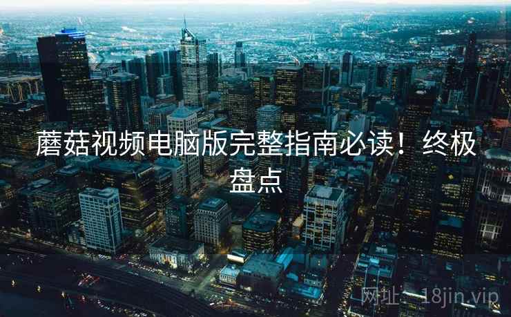 蘑菇视频电脑版完整指南必读！终极盘点
