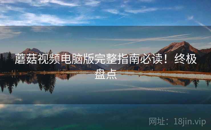 蘑菇视频电脑版完整指南必读！终极盘点