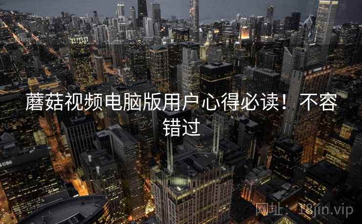 蘑菇视频电脑版用户心得必读！不容错过