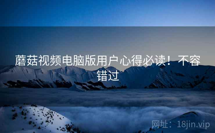 蘑菇视频电脑版用户心得必读！不容错过