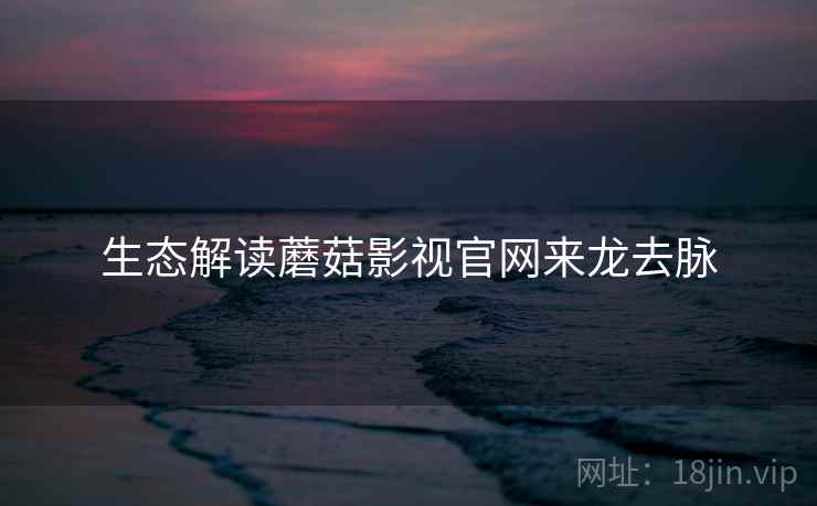 生态解读蘑菇影视官网来龙去脉