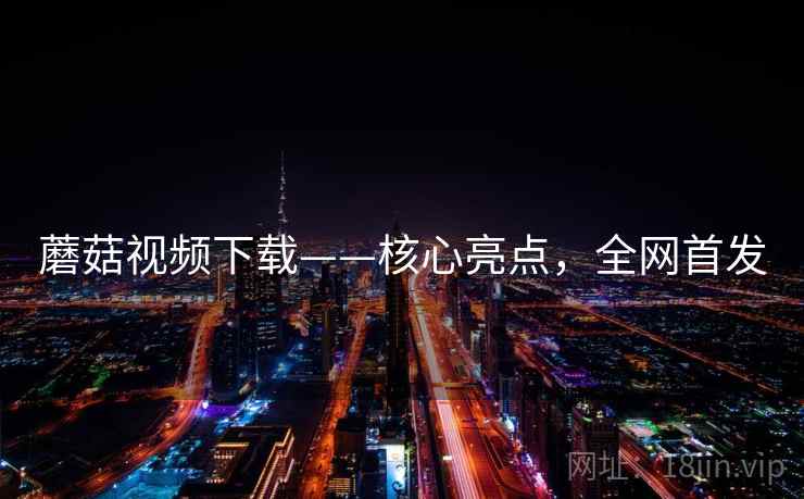 蘑菇视频下载——核心亮点，全网首发