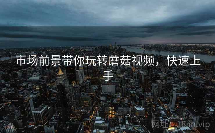 市场前景带你玩转蘑菇视频，快速上手