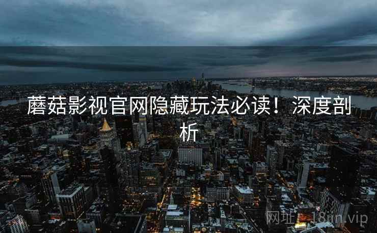 蘑菇影视官网隐藏玩法必读！深度剖析