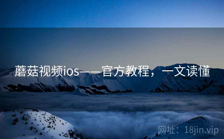 蘑菇视频ios——官方教程，一文读懂