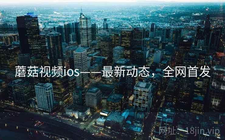 蘑菇视频ios——最新动态，全网首发