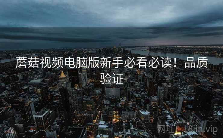 蘑菇视频电脑版新手必看必读！品质验证