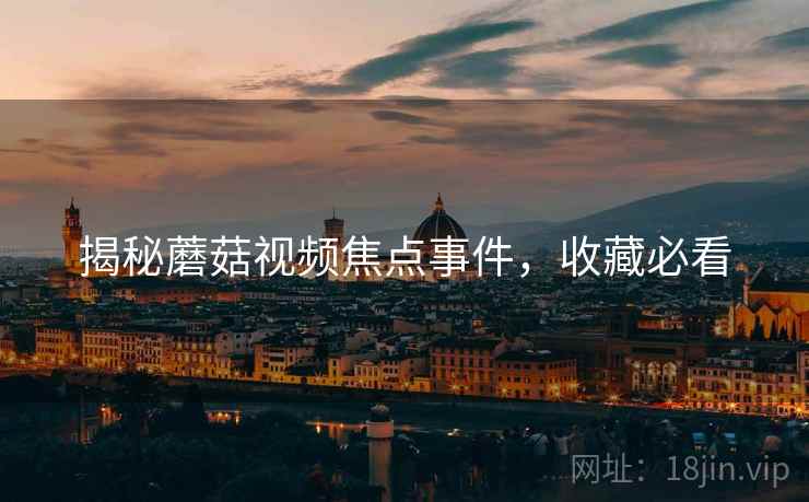 揭秘蘑菇视频焦点事件，收藏必看