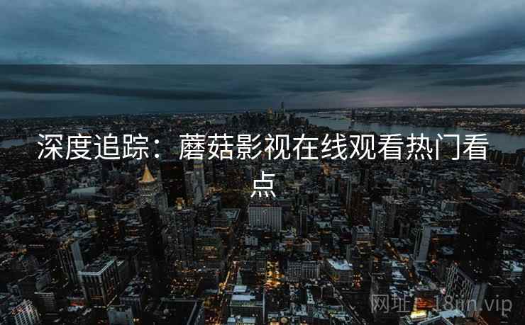 深度追踪：蘑菇影视在线观看热门看点