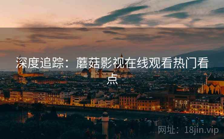 深度追踪：蘑菇影视在线观看热门看点
