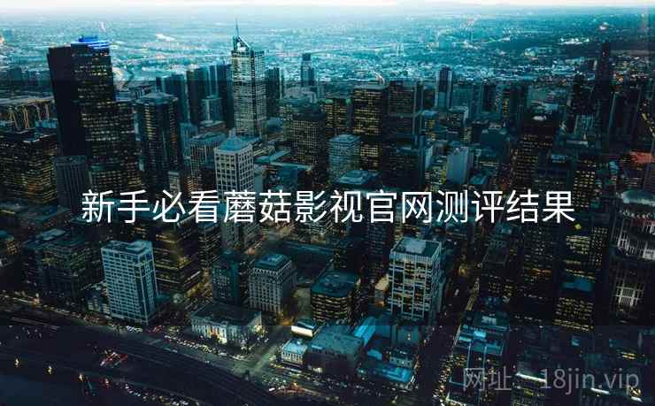 新手必看蘑菇影视官网测评结果