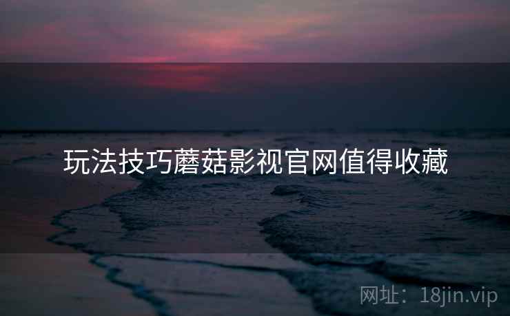 玩法技巧蘑菇影视官网值得收藏