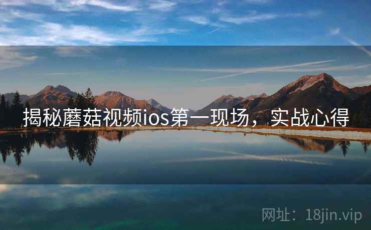 揭秘蘑菇视频ios第一现场，实战心得