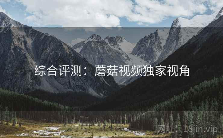 综合评测：蘑菇视频独家视角