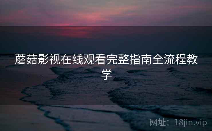 蘑菇影视在线观看完整指南全流程教学