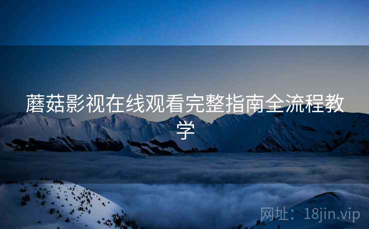 蘑菇影视在线观看完整指南全流程教学