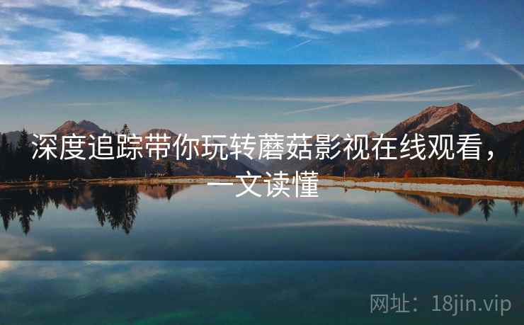 深度追踪带你玩转蘑菇影视在线观看，一文读懂