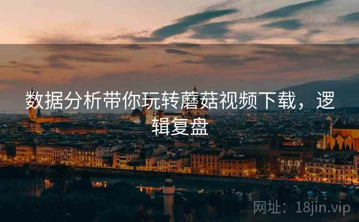 数据分析带你玩转蘑菇视频下载，逻辑复盘