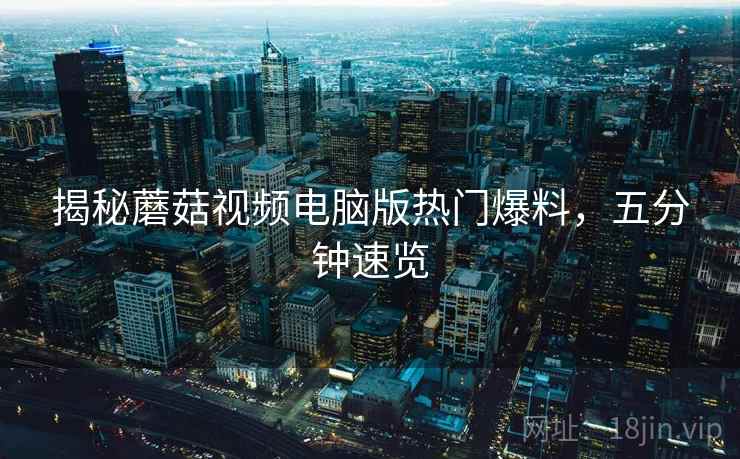 揭秘蘑菇视频电脑版热门爆料，五分钟速览