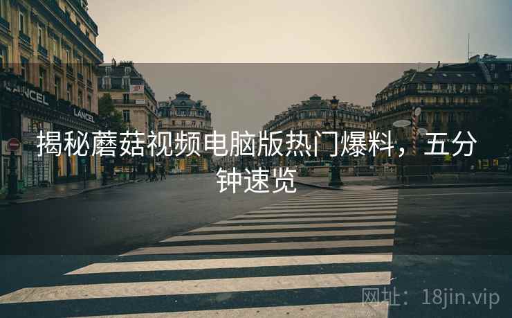 揭秘蘑菇视频电脑版热门爆料，五分钟速览
