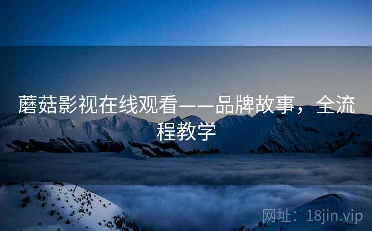 蘑菇影视在线观看——品牌故事，全流程教学