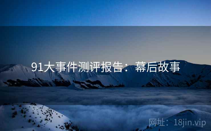 91大事件测评报告：幕后故事