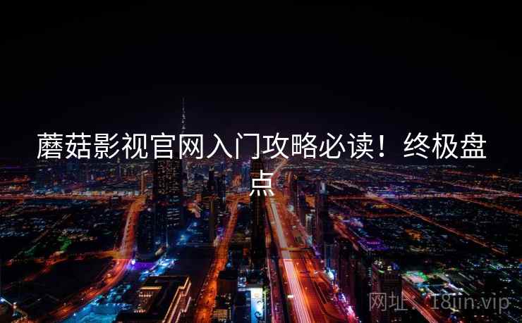 蘑菇影视官网入门攻略必读！终极盘点