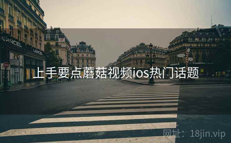 上手要点蘑菇视频ios热门话题