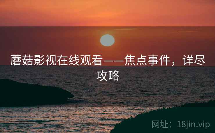 蘑菇影视在线观看——焦点事件，详尽攻略