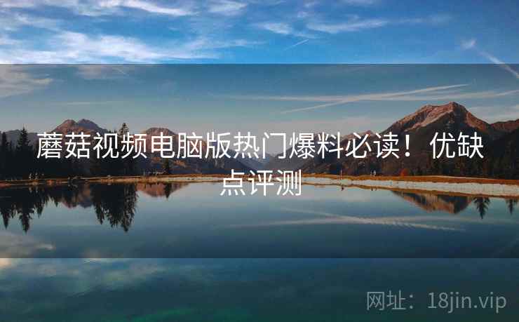 蘑菇视频电脑版热门爆料必读！优缺点评测