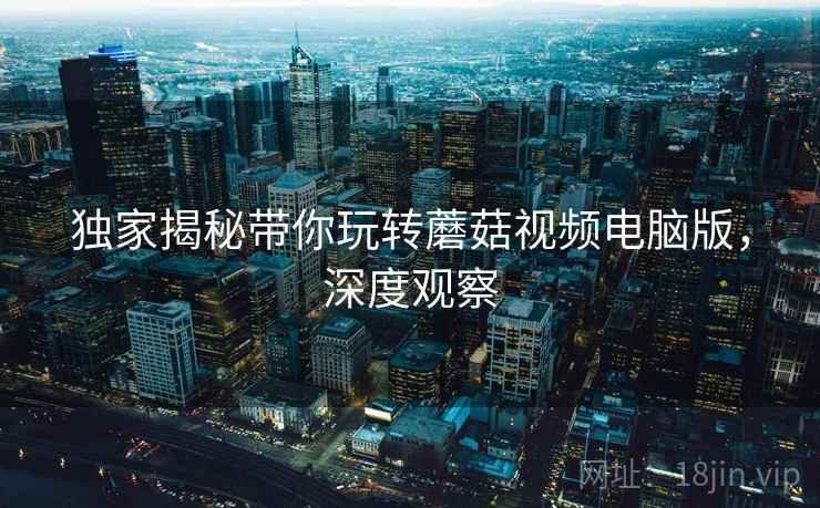 独家揭秘带你玩转蘑菇视频电脑版，深度观察