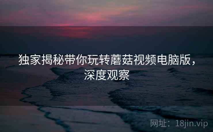 独家揭秘带你玩转蘑菇视频电脑版，深度观察