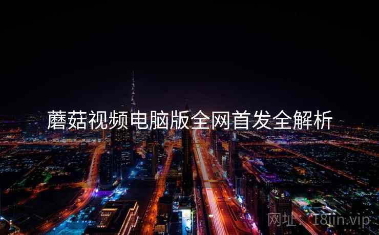 蘑菇视频电脑版全网首发全解析