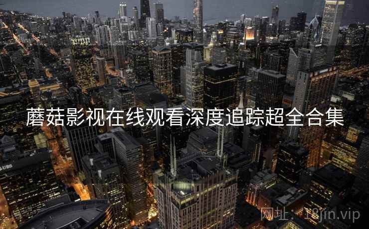 蘑菇影视在线观看深度追踪超全合集