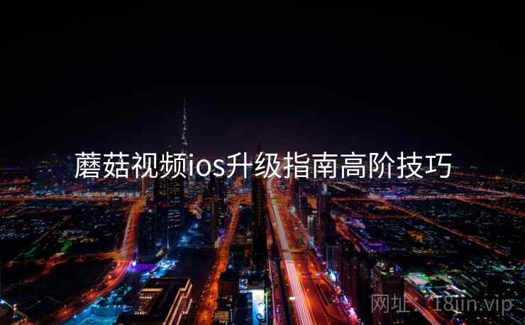 蘑菇视频ios升级指南高阶技巧 蘑菇视频ios升级指南高阶技巧