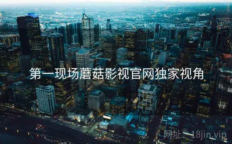 第一现场蘑菇影视官网独家视角