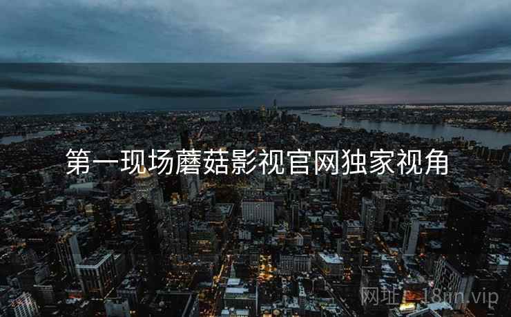 第一现场蘑菇影视官网独家视角