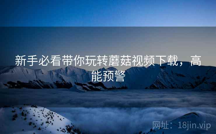 新手必看带你玩转蘑菇视频下载，高能预警