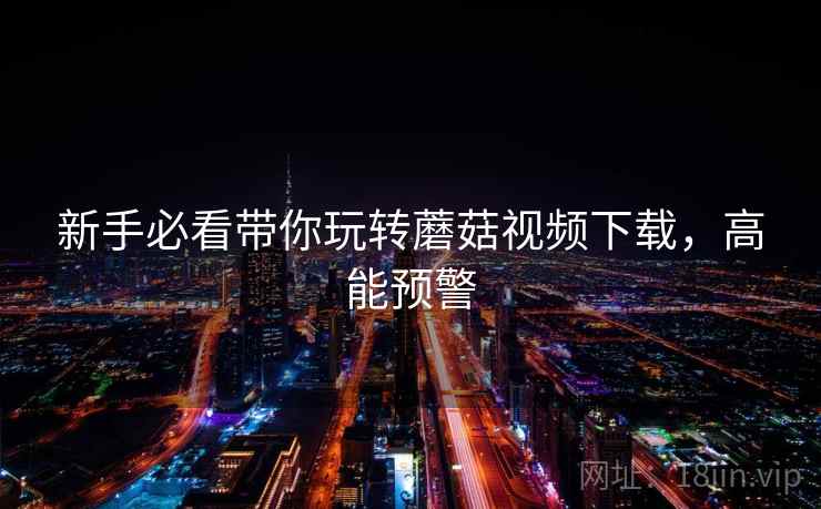 新手必看带你玩转蘑菇视频下载，高能预警