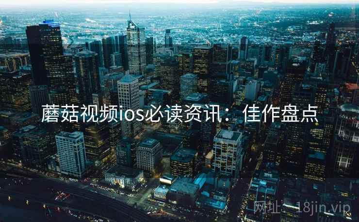 蘑菇视频ios必读资讯：佳作盘点