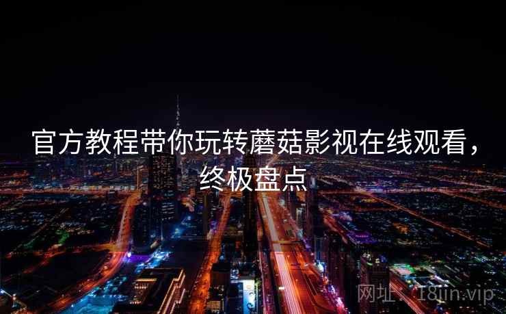 官方教程带你玩转蘑菇影视在线观看，终极盘点