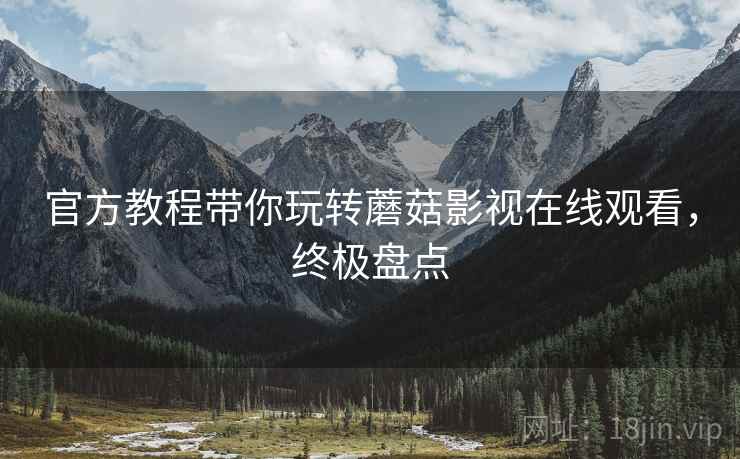 官方教程带你玩转蘑菇影视在线观看，终极盘点
