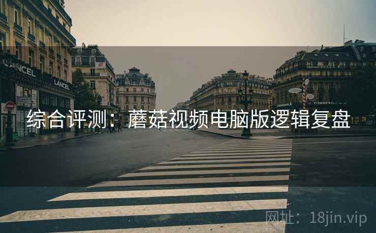 综合评测：蘑菇视频电脑版逻辑复盘