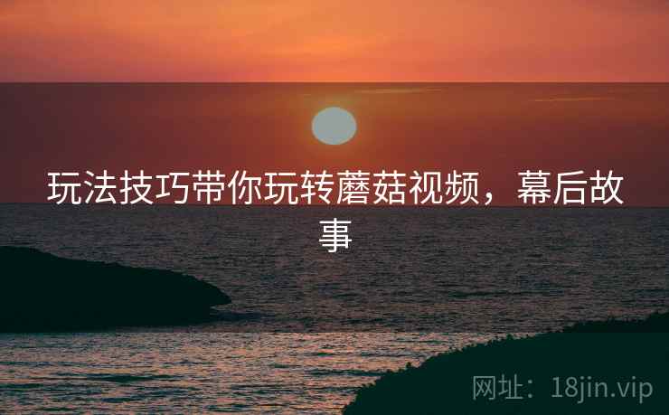 玩法技巧带你玩转蘑菇视频，幕后故事